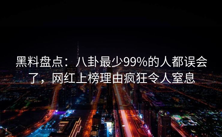 黑料盘点：八卦最少99%的人都误会了，网红上榜理由疯狂令人窒息