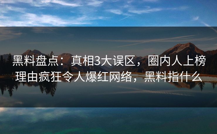 黑料盘点：真相3大误区，圈内人上榜理由疯狂令人爆红网络，黑料指什么