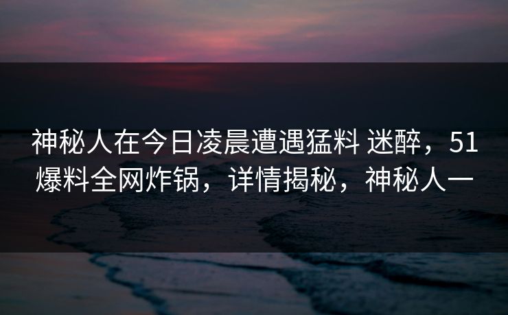 神秘人在今日凌晨遭遇猛料 迷醉，51爆料全网炸锅，详情揭秘，神秘人一