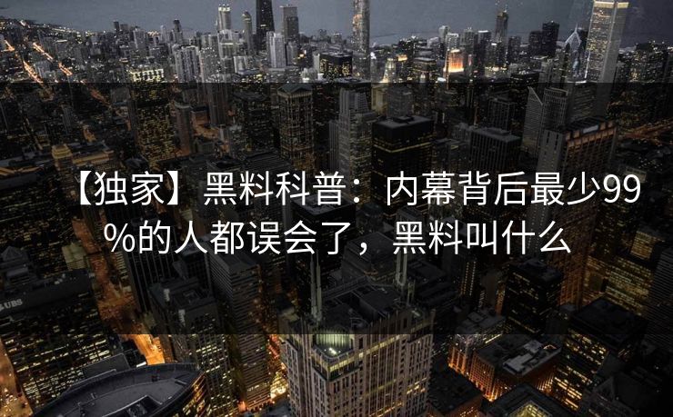 【独家】黑料科普：内幕背后最少99%的人都误会了，黑料叫什么