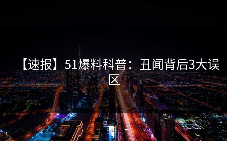 【速报】51爆料科普：丑闻背后3大误区