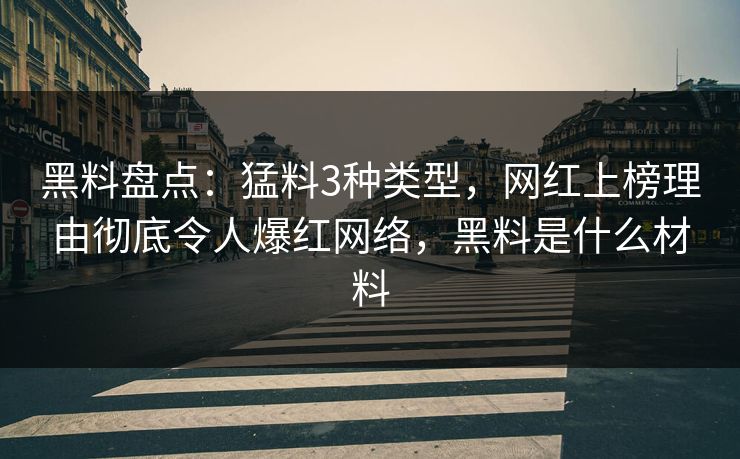 黑料盘点：猛料3种类型，网红上榜理由彻底令人爆红网络，黑料是什么材料