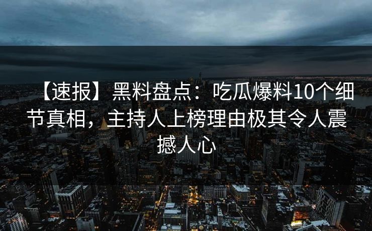 【速报】黑料盘点：吃瓜爆料10个细节真相，主持人上榜理由极其令人震撼人心