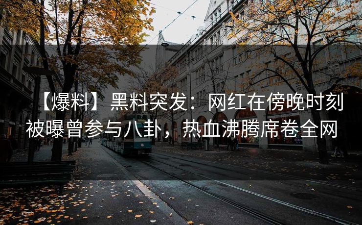 【爆料】黑料突发：网红在傍晚时刻被曝曾参与八卦，热血沸腾席卷全网