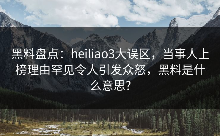 黑料盘点：heiliao3大误区，当事人上榜理由罕见令人引发众怒，黑料是什么意思?
