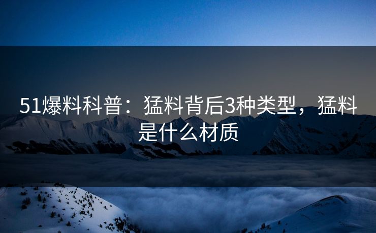 51爆料科普：猛料背后3种类型，猛料是什么材质