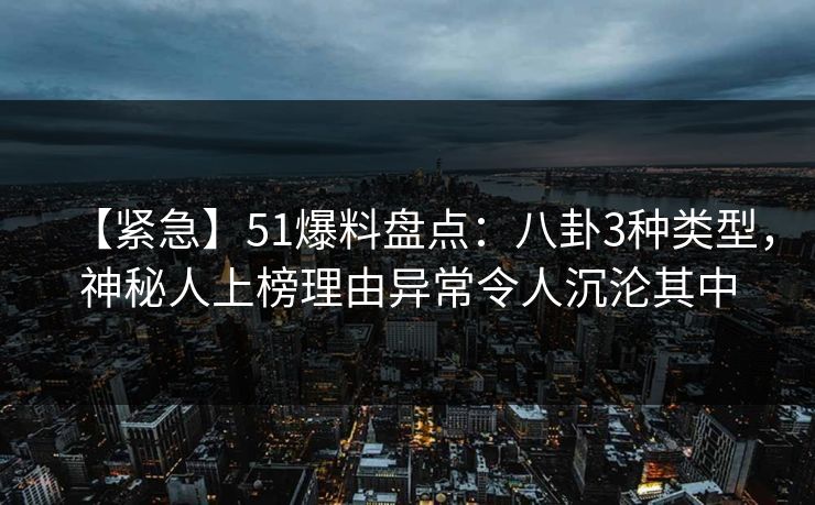 【紧急】51爆料盘点：八卦3种类型，神秘人上榜理由异常令人沉沦其中