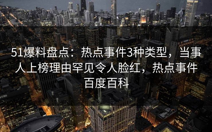 51爆料盘点：热点事件3种类型，当事人上榜理由罕见令人脸红，热点事件百度百科