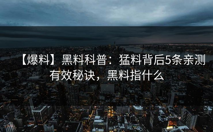 【爆料】黑料科普：猛料背后5条亲测有效秘诀，黑料指什么