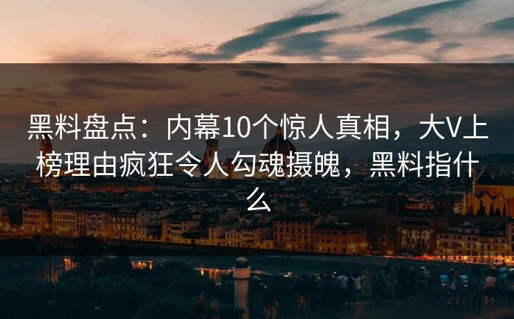 黑料盘点：内幕10个惊人真相，大V上榜理由疯狂令人勾魂摄魄，黑料指什么