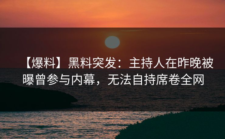 【爆料】黑料突发：主持人在昨晚被曝曾参与内幕，无法自持席卷全网