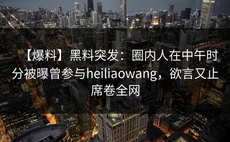 【爆料】黑料突发：圈内人在中午时分被曝曾参与heiliaowang，欲言又止席卷全网