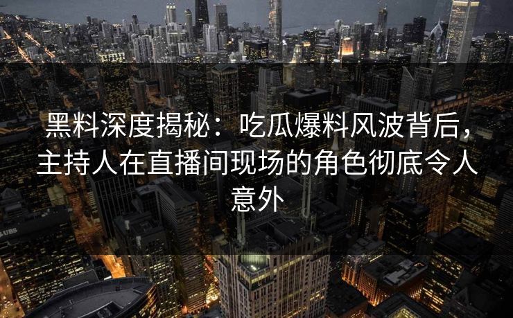 黑料深度揭秘：吃瓜爆料风波背后，主持人在直播间现场的角色彻底令人意外