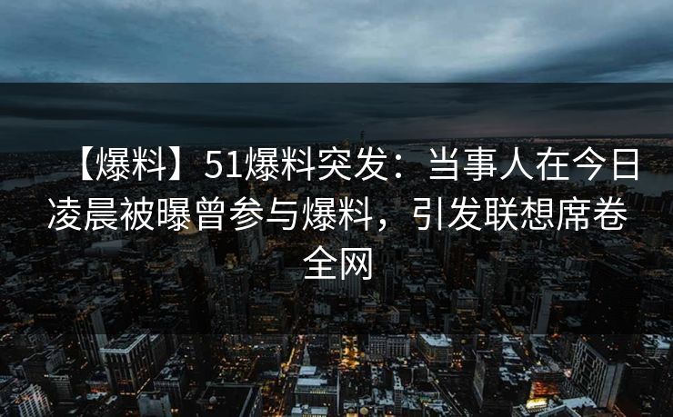 【爆料】51爆料突发：当事人在今日凌晨被曝曾参与爆料，引发联想席卷全网