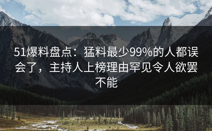 51爆料盘点：猛料最少99%的人都误会了，主持人上榜理由罕见令人欲罢不能