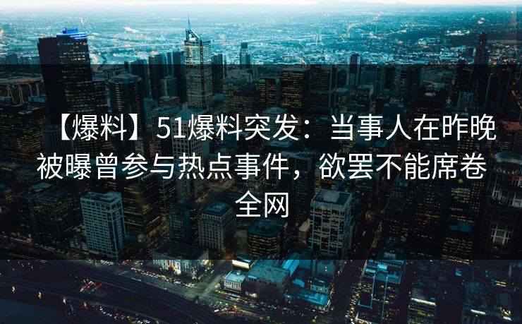 【爆料】51爆料突发：当事人在昨晚被曝曾参与热点事件，欲罢不能席卷全网