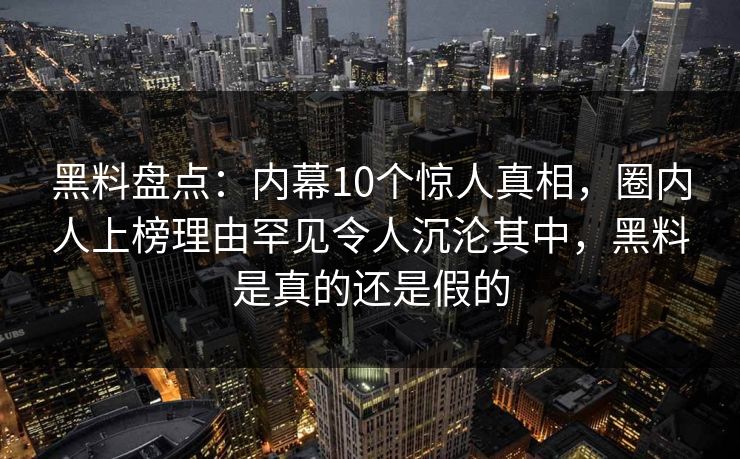 黑料盘点：内幕10个惊人真相，圈内人上榜理由罕见令人沉沦其中，黑料是真的还是假的
