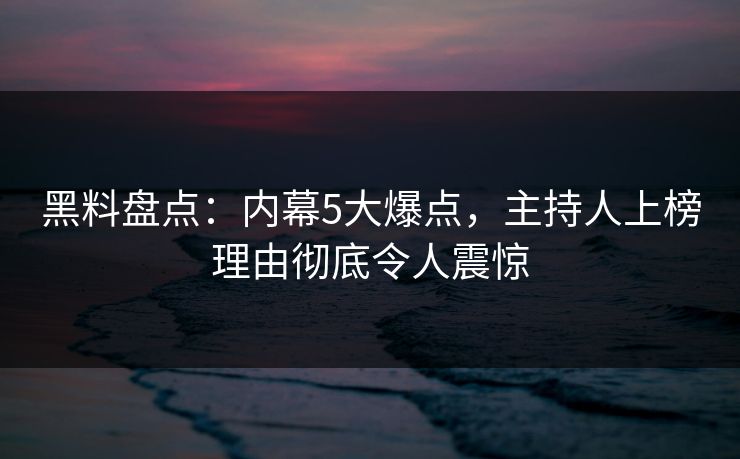 黑料盘点：内幕5大爆点，主持人上榜理由彻底令人震惊