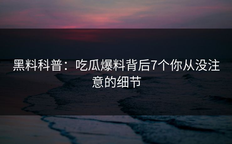 黑料科普：吃瓜爆料背后7个你从没注意的细节