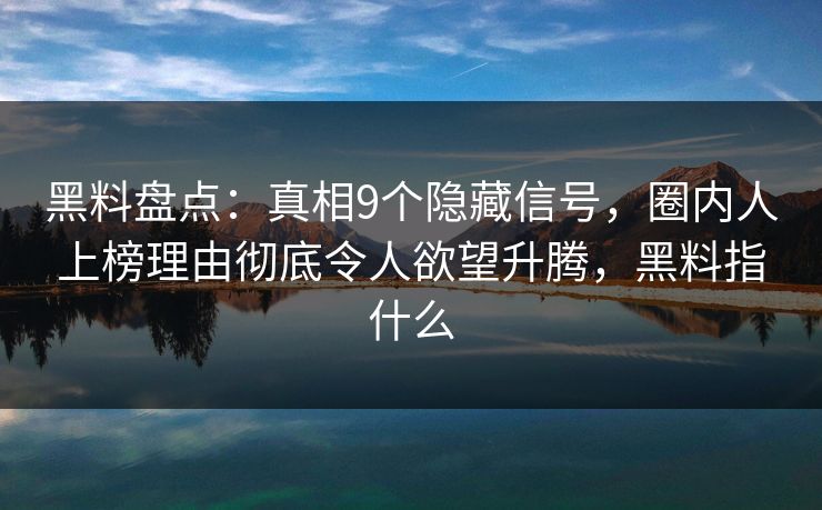 黑料盘点：真相9个隐藏信号，圈内人上榜理由彻底令人欲望升腾，黑料指什么