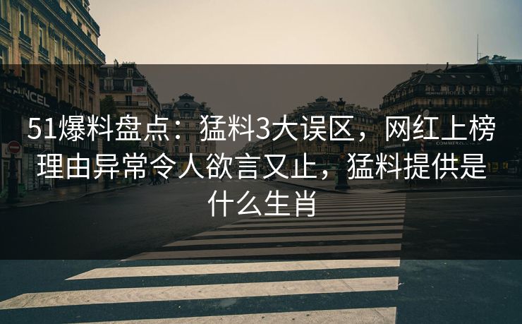 51爆料盘点：猛料3大误区，网红上榜理由异常令人欲言又止，猛料提供是什么生肖