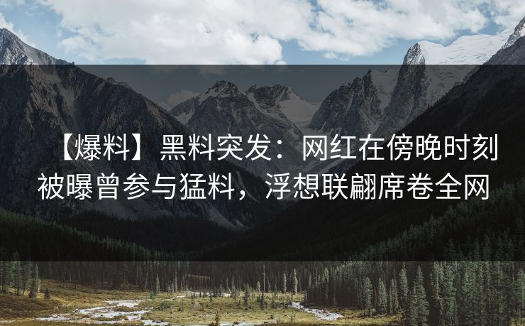 【爆料】黑料突发：网红在傍晚时刻被曝曾参与猛料，浮想联翩席卷全网