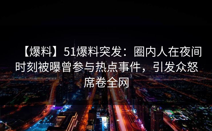 【爆料】51爆料突发：圈内人在夜间时刻被曝曾参与热点事件，引发众怒席卷全网
