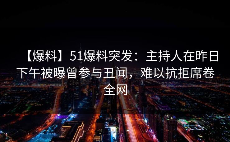 【爆料】51爆料突发：主持人在昨日下午被曝曾参与丑闻，难以抗拒席卷全网