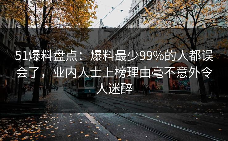 51爆料盘点：爆料最少99%的人都误会了，业内人士上榜理由毫不意外令人迷醉