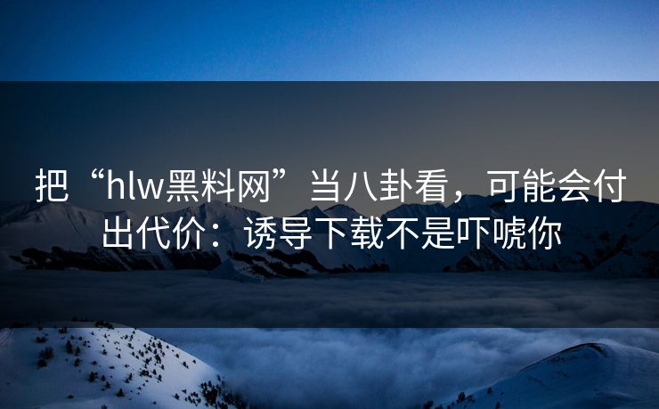 把“hlw黑料网”当八卦看，可能会付出代价：诱导下载不是吓唬你