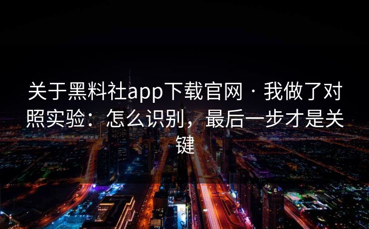 关于黑料社app下载官网 · 我做了对照实验：怎么识别，最后一步才是关键