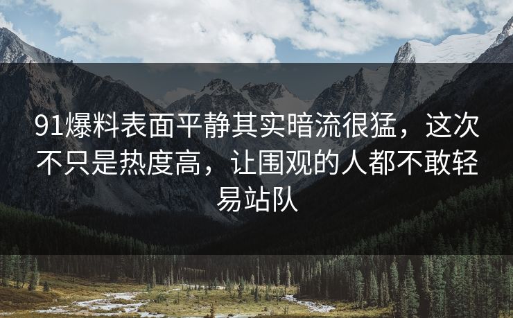 91爆料表面平静其实暗流很猛，这次不只是热度高，让围观的人都不敢轻易站队