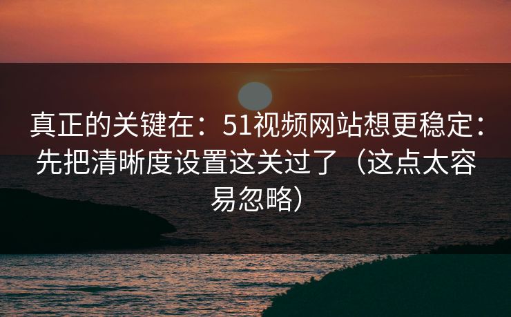 真正的关键在：51视频网站想更稳定：先把清晰度设置这关过了（这点太容易忽略）