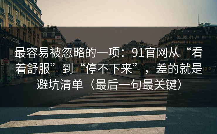 最容易被忽略的一项：91官网从“看着舒服”到“停不下来”，差的就是避坑清单（最后一句最关键）