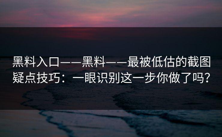 黑料入口——黑料——最被低估的截图疑点技巧:一眼识别这一步你做了吗? 黑料入口——黑料——最被低估的截图疑点技巧:一眼识别这一步你做了吗?