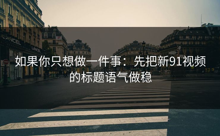 如果你只想做一件事:先把新91视频的标题语气做稳 如果你只想做一件事:先把新91视频的标题语气做稳
