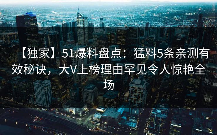 【独家】51爆料盘点：猛料5条亲测有效秘诀，大V上榜理由罕见令人惊艳全场