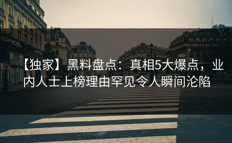 【独家】黑料盘点：真相5大爆点，业内人士上榜理由罕见令人瞬间沦陷