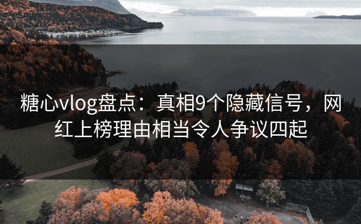 糖心vlog盘点：真相9个隐藏信号，网红上榜理由相当令人争议四起
