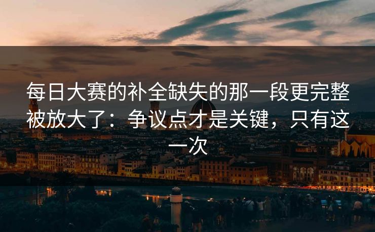 每日大赛的补全缺失的那一段更完整被放大了:争议点才是关键,只有这一次 每日大赛的补全缺失的那一段更完整被放大了:争议点才是关键,只有这一次