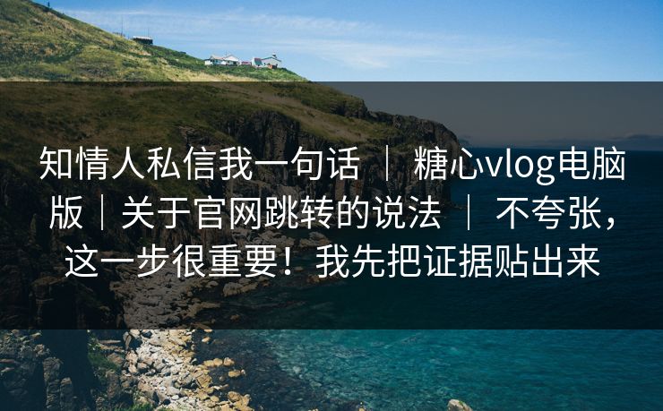 知情人私信我一句话 | 糖心vlog电脑版|关于官网跳转的说法 | 不夸张,这一步很重要!我先把证据贴出来 知情人私信我一句话 | 糖心vlog电脑版|关于官网跳转的说法 | 不夸张,这一步很重要!我先把证据贴出来