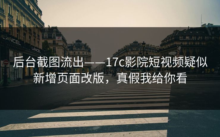 后台截图流出——17c影院短视频疑似新增页面改版，真假我给你看