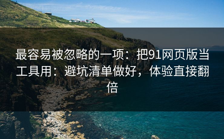 最容易被忽略的一项：把91网页版当工具用：避坑清单做好，体验直接翻倍