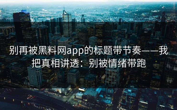 别再被黑料网app的标题带节奏——我把真相讲透：别被情绪带跑