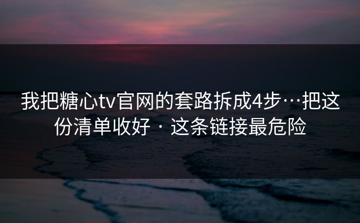 我把糖心tv官网的套路拆成4步…把这份清单收好 · 这条链接最危险