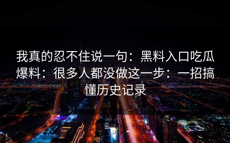 我真的忍不住说一句：黑料入口吃瓜爆料：很多人都没做这一步：一招搞懂历史记录