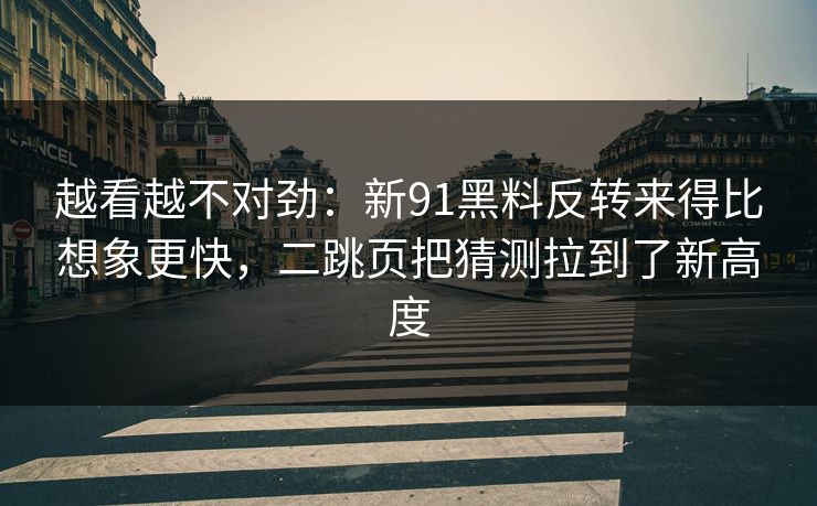 越看越不对劲：新91黑料反转来得比想象更快，二跳页把猜测拉到了新高度