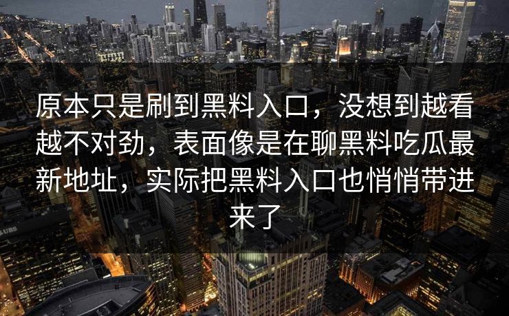 原本只是刷到黑料入口，没想到越看越不对劲，表面像是在聊黑料吃瓜最新地址，实际把黑料入口也悄悄带进来了