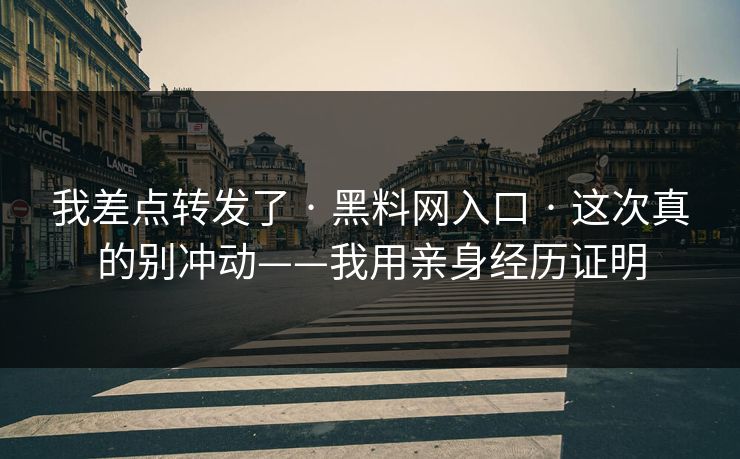 我差点转发了 · 黑料网入口 · 这次真的别冲动——我用亲身经历证明