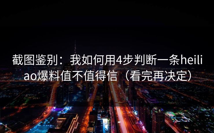 截图鉴别：我如何用4步判断一条heiliao爆料值不值得信（看完再决定）